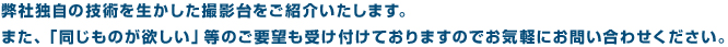 弊社独自の技術を生かしたオーダーメイドの撮影台をご紹介いたします。また、「同じものが欲しい」等のご要望も受け付けておりますのでお気軽にお問い合わせください。