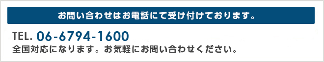 お問い合わせはお電話にて受け付けております。TEL 06-6794-1600全国対応になります。お気軽にお問い合わせください。