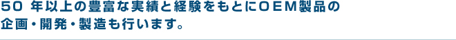 50年以上の豊富な実績と経験をもとにＯＥＭ製品の 企画・開発・製造も行います。